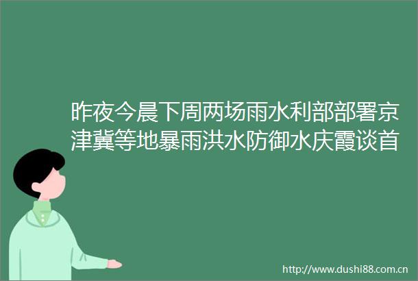 昨夜今晨下周两场雨水利部部署京津冀等地暴雨洪水防御水庆霞谈首场失利不买东西导游让下车当地