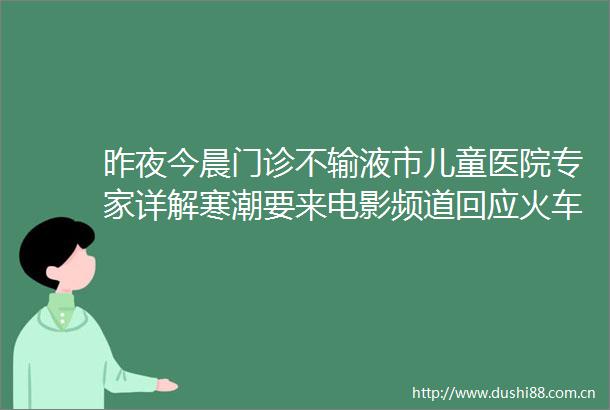 昨夜今晨门诊不输液市儿童医院专家详解寒潮要来电影频道回应火车着火了官方通报