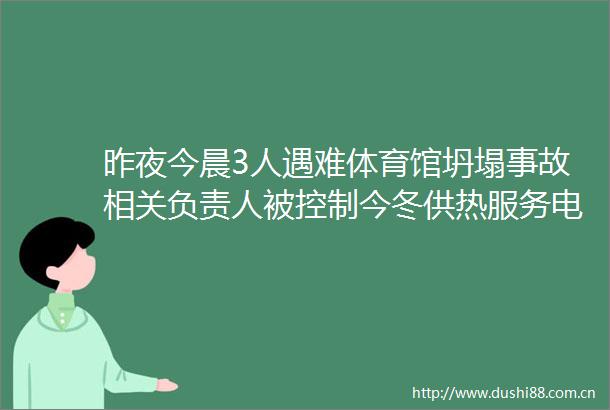 昨夜今晨3人遇难体育馆坍塌事故相关负责人被控制今冬供热服务电话平均降价58