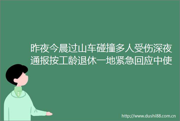昨夜今晨过山车碰撞多人受伤深夜通报按工龄退休一地紧急回应中使馆发声