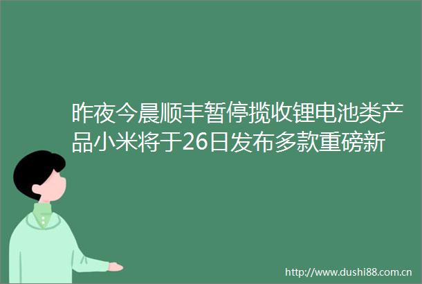昨夜今晨顺丰暂停揽收锂电池类产品小米将于26日发布多款重磅新品