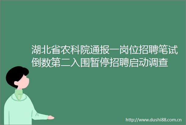 湖北省农科院通报一岗位招聘笔试倒数第二入围暂停招聘启动调查