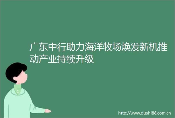 广东中行助力海洋牧场焕发新机推动产业持续升级