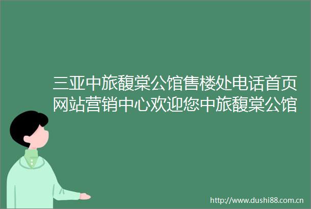 三亚中旅馥棠公馆售楼处电话首页网站营销中心欢迎您中旅馥棠公馆楼盘详情户型价格地址售楼电话