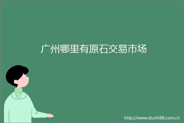 广州哪里有原石交易市场