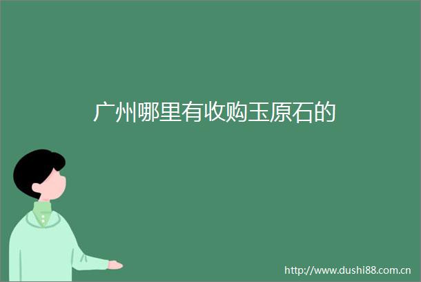 广州哪里有收购玉原石的