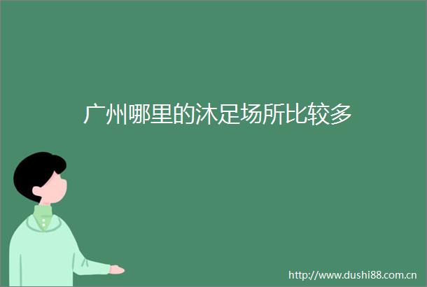 广州哪里的沐足场所比较多