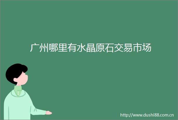 广州哪里有水晶原石交易市场