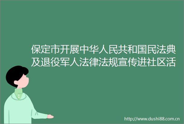 保定市开展中华共和国民法典及退役军人法规宣传进社区活动
