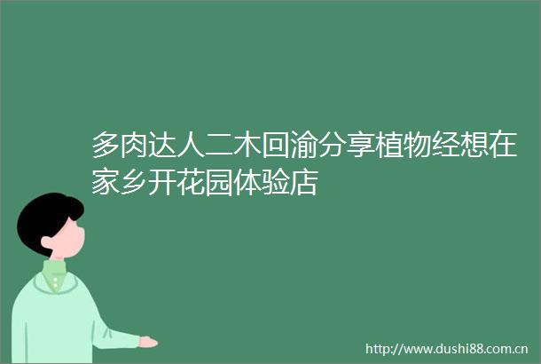 多肉达人二木回渝分享植物经想在家乡开花园体验店