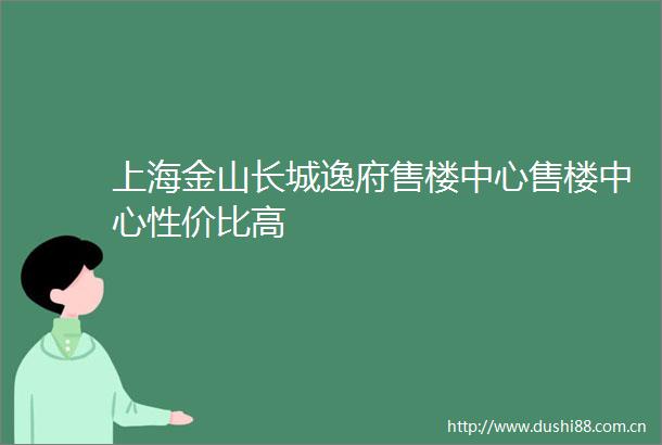 上海金山长城逸府售楼中心售楼中心性价比高