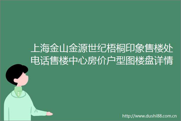上海金山金源世纪梧桐印象售楼处电话售楼中心房价户型图楼盘详情