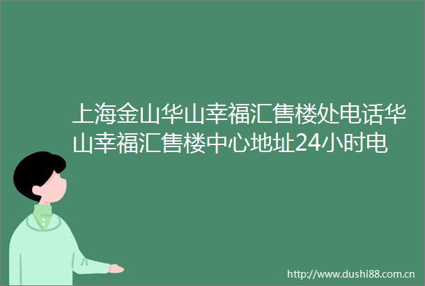 上海金山华山幸福汇售楼处电话华山幸福汇售楼中心地址24小时电话最新详情