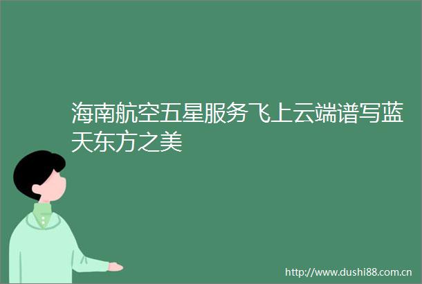海南航空五星服务飞上云端谱写蓝天东方之美