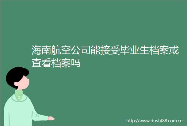 海南航空公司能接受毕业生档案或查看档案吗