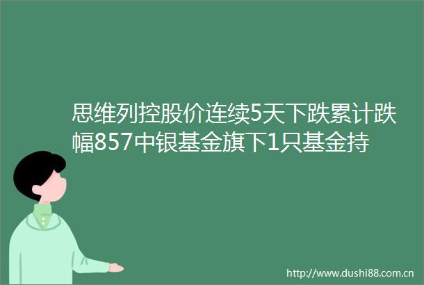 思维列控股价连续5天下跌累计跌幅857中银基金旗下1只基金持7000股浮亏损失165万元