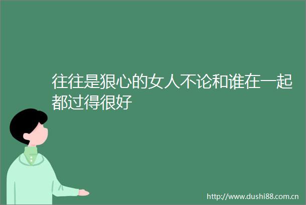 往往是狠心的女人不论和谁在一起都过得很好