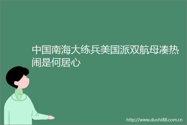 南海大练兵美国派双航母凑热闹是何居心