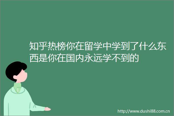 知乎热榜你在留学中学到了什么东西是你在国内永远学不到的