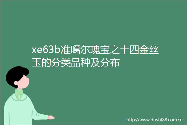 xe63b准噶尔瑰宝之十四金丝玉的分类品种及分布