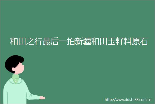 和田之行最后一拍新疆和田玉籽料原石