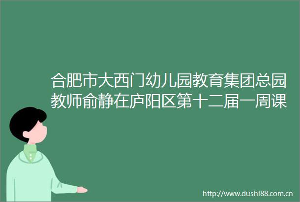合肥市大西门幼儿园教育集团总园教师俞静在庐阳区第十二届一周课程设置研讨会上做精彩分享