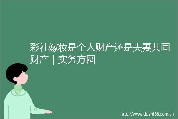 彩礼嫁妆是个人财产还是夫妻共同财产｜实务方圆