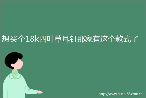 想买个18k四叶草耳钉那家有这个款式了