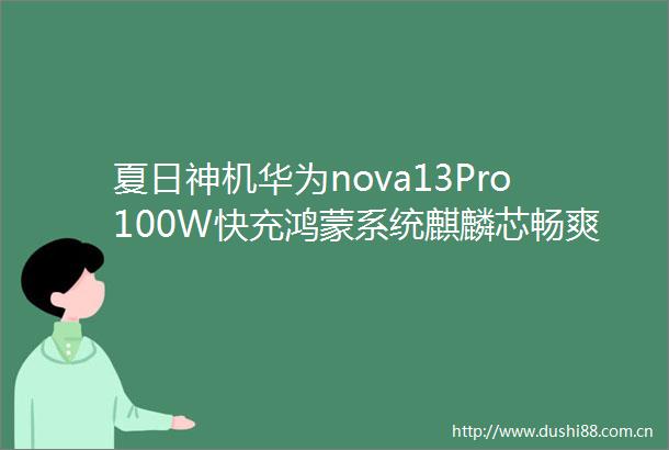 夏日神机华为nova13Pro100W快充鸿蒙系统麒麟芯畅爽体验来袭