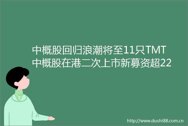 中概股回归浪潮将至11只TMT中概股在港二次上市新募资超2200亿港元对A股将有何影响