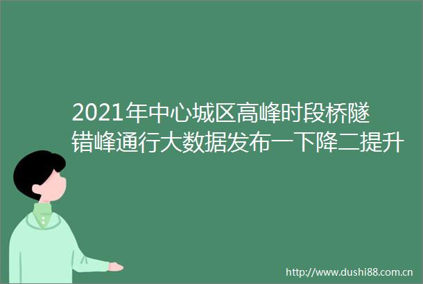 2021年中心城区高峰时段桥隧错峰通行大数据发布一下降二提升三改善