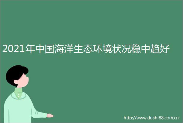 2021年海洋生态环境状况稳中趋好