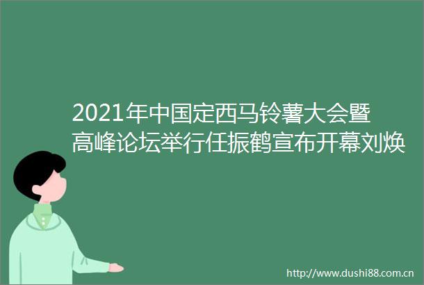 2021年定西马铃薯大会暨高峰论坛举行任振鹤宣布开幕刘焕鑫孙伟讲话