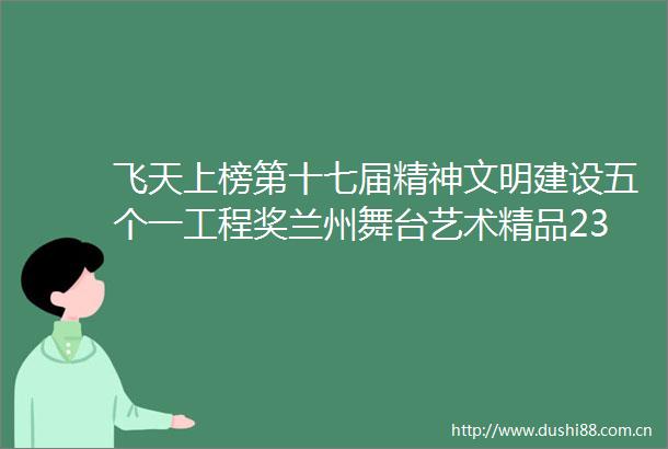飞天上榜第十七届精神文明建设五个一工程奖兰州舞台艺术精品23年后再获殊荣