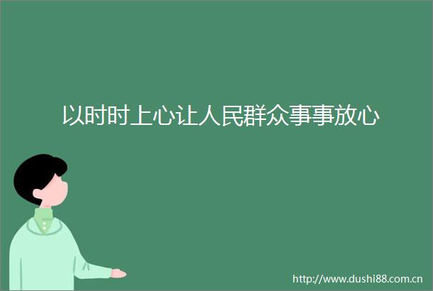 以时时上心让群众事事放心