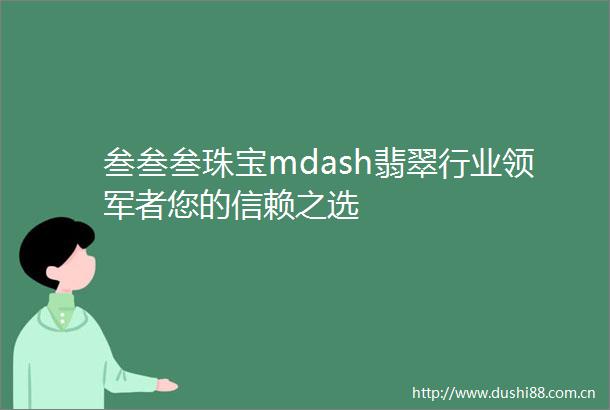 叁叁叁珠宝mdash翡翠行业领军者您的信赖之选