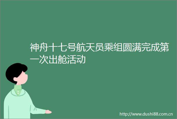 神舟十七号航天员乘组圆满完成第一次出舱活动