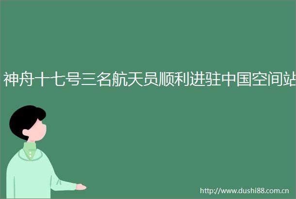 神舟十七号三名航天员顺利进驻空间站
