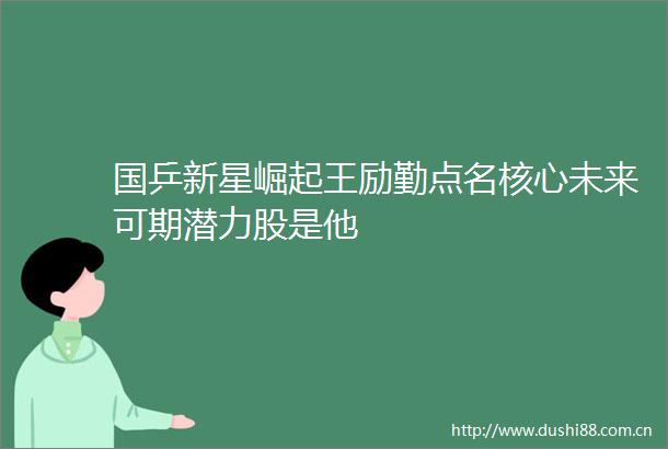 国乒新星崛起王励勤点名核心未来可期潜力股是他