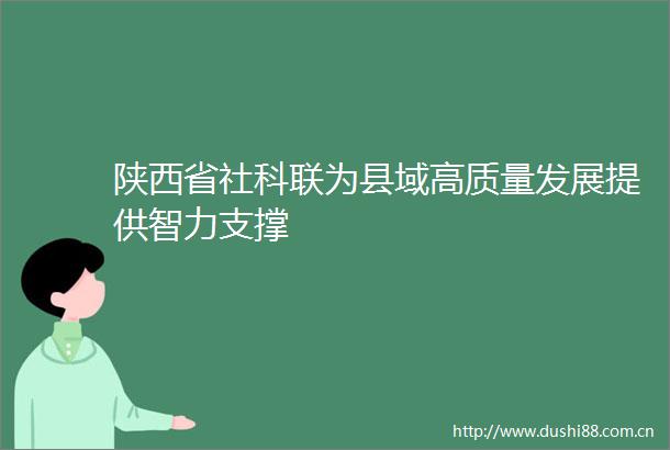 陕西省社科联为县域高质量发展提供智力支撑