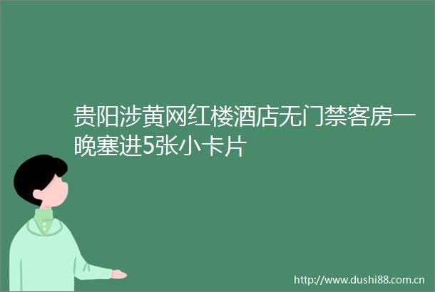 贵阳涉黄网红楼酒店无门禁客房一晚塞进5张小卡片