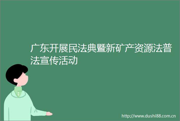 广东开展民法典暨新矿产资源法普法宣传活动