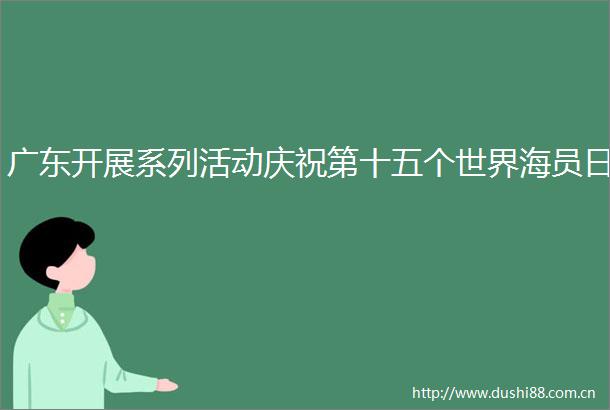 广东开展系列活动庆祝第十五个世界海员日