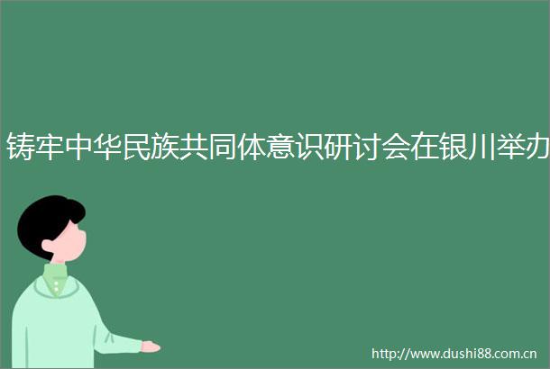 铸牢中华民族共同体意识研讨会在银川举办