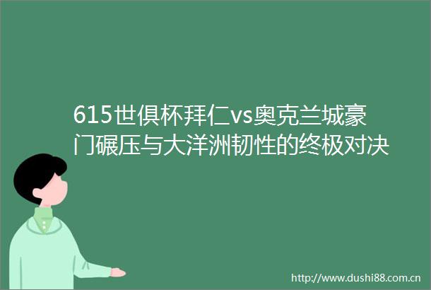 615世俱杯拜仁vs奥克兰城豪门碾压与大洋洲韧性的终极对决