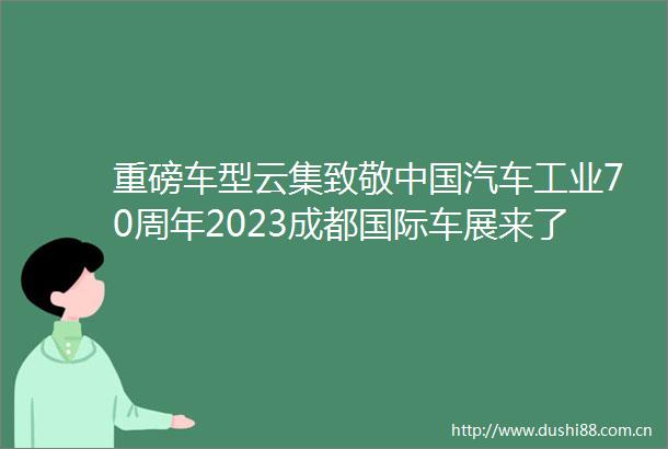 重磅车型云集致敬汽车工业70周年2023成都国际车展来了