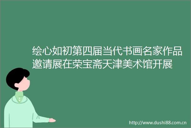 绘心如初第四届当代书画名家作品邀请展在荣宝斋天津美术馆开展