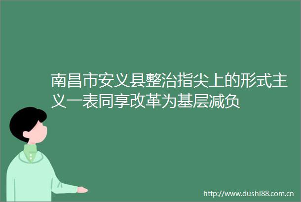 南昌市安义县整治指尖上的形式主义一表同享改革为基层减负