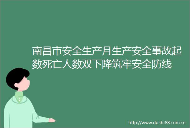 南昌市安全生产月生产安全事故起数死亡人数双下降筑牢安全防线
