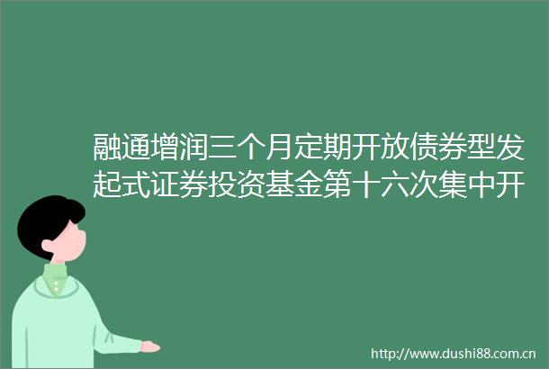 融通增润三个月定期开放债券型发起式证券投资基金第十六次集中开放申购赎回业务的公告